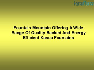 Fountain Mountain Offering A Wide
Range Of Quality Backed And Energy
Efficient Kasco Fountains
 