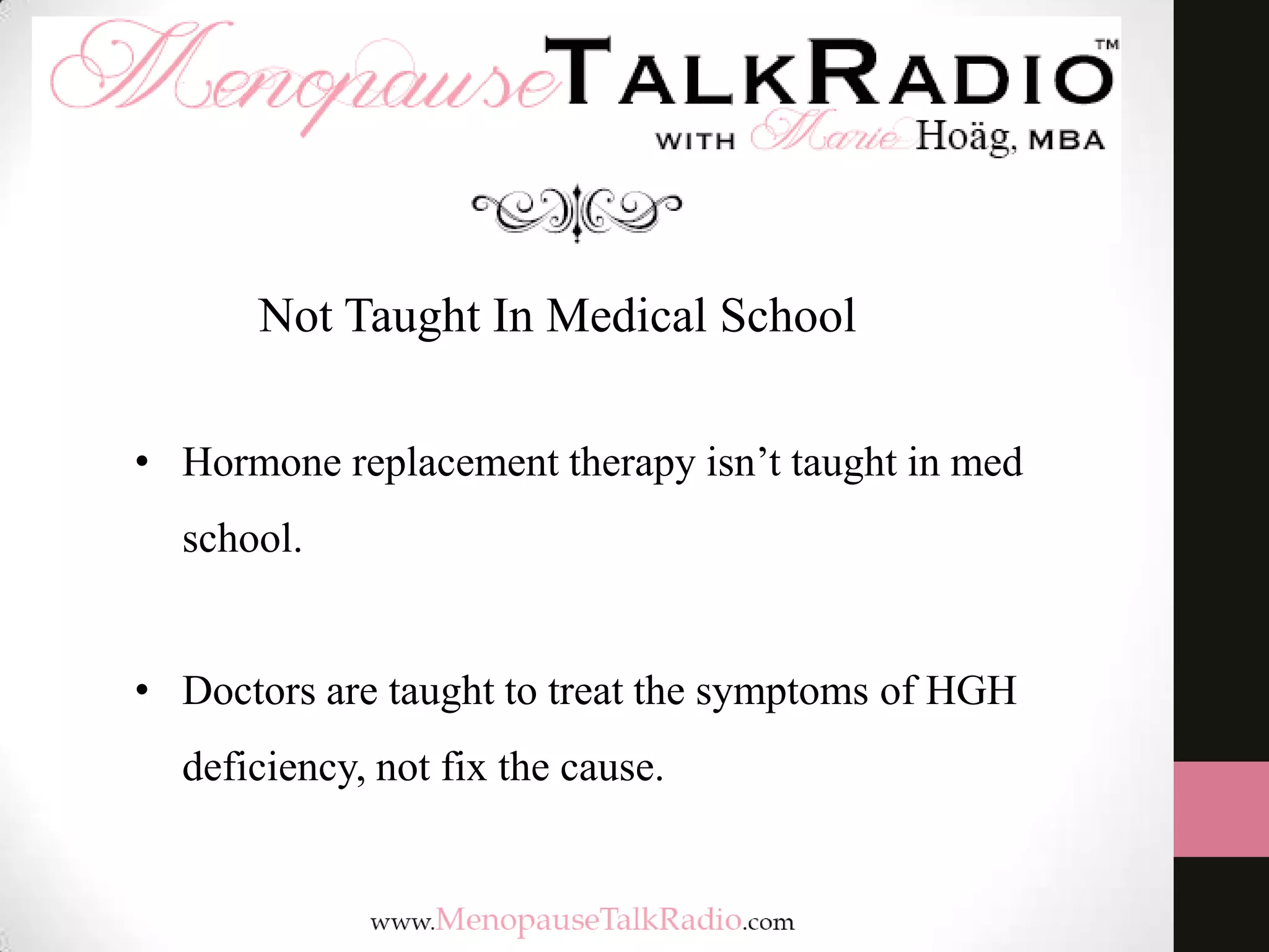 Not Taught In Medical School
• Hormone replacement therapy isn’t taught in med
school.
• Doctors are taught to treat the symptoms of HGH
deficiency, not fix the cause.
 