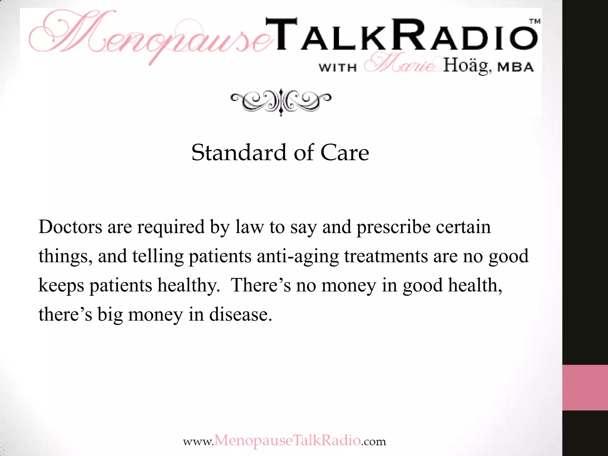 Standard of Care
Doctors are required by law to say and prescribe certain
things, and telling patients anti-aging treatments are no good
keeps patients healthy. There’s no money in good health,
there’s big money in disease.
 
