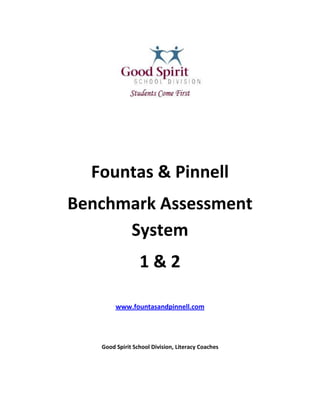 Fountas & Pinnell<br />Benchmark Assessment System<br />1 & 2<br />www.fountasandpinnell.com<br />Good Spirit School Division, Literacy Coaches<br />Why Fountas and Pinnell Benchmark Assessment System?<br />There are several reasons why Fountas and Pinnell is the current benchmark assessment utilized by Good Spirit School Division:<br />,[object Object]