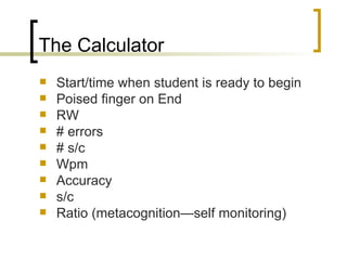 The Calculator Start/time when student is ready to begin Poised finger on End RW # errors # s/c Wpm Accuracy s/c Ratio (metacognition—self monitoring) 