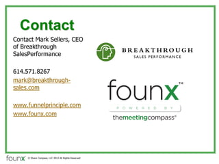 Contact
Contact Mark Sellers, CEO
of Breakthrough
SalesPerformance

614.571.8267
mark@breakthrough-
sales.com

www.funnelprinciple.com
www.founx.com




     ? Share Compass, LLC 2012 All Rights Reserved
 