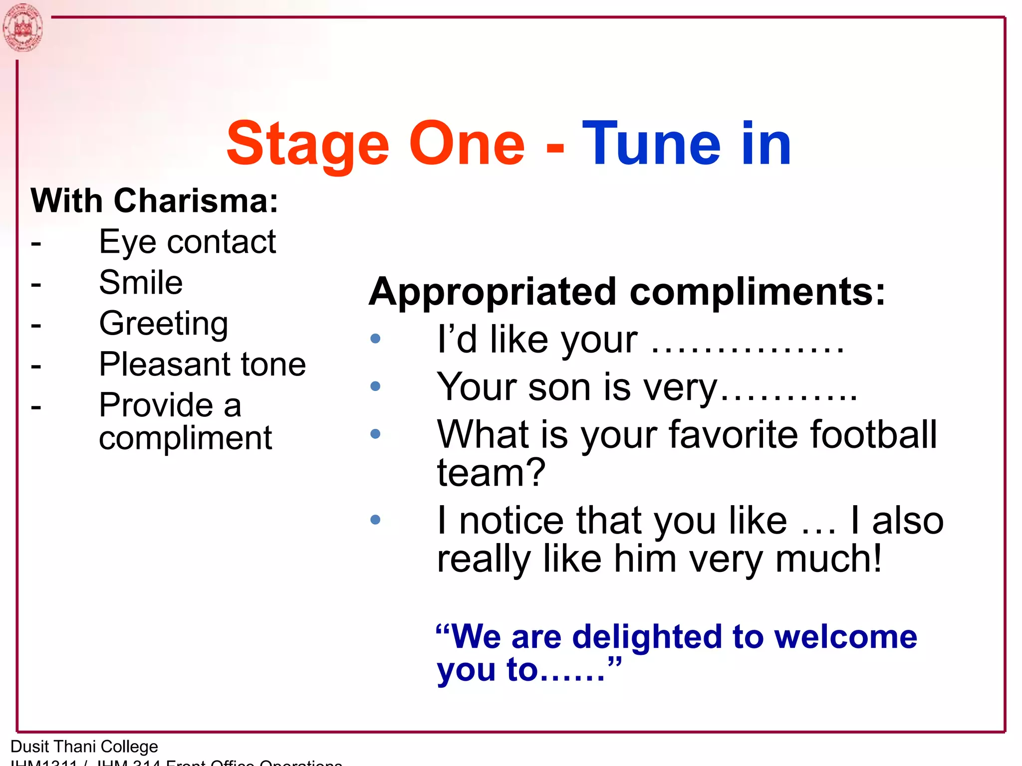 Stage One - Tune in
With Charisma:
- Eye contact
- Smile
- Greeting
- Pleasant tone
- Provide a
compliment
Appropriated compliments:
• I’d like your ……………
• Your son is very………..
• What is your favorite football
team?
• I notice that you like … I also
really like him very much!
“We are delighted to welcome
you to……”
Dusit Thani College
 