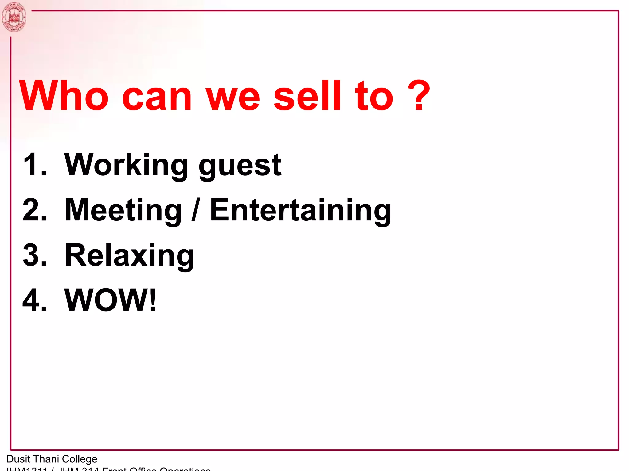 1. Working guest
2. Meeting / Entertaining
3. Relaxing
4. WOW!
Who can we sell to ?
Dusit Thani College
 