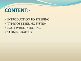 CONTENT:-
 INTRODUCTION TO STEERING
 TYPES OF STEERING SYSTEM
 FOUR WHEEL STEERING
 TURNING RADIUS
 