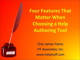 Four Features That Matter When Choosing a Help Authoring Tool Char James-Tanny JTF Associates, Inc. www.helpstuff.com 