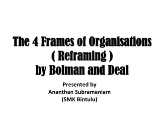 The 4 Frames of Organisations
( Reframing )
by Bolman and Deal
Presented by
Ananthan Subramaniam
(SMK Bintulu)
 