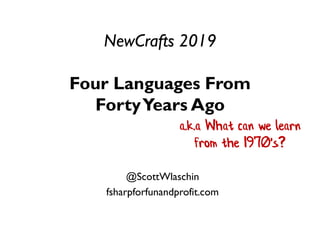 NewCrafts 2019
Four Languages From
FortyYears Ago
@ScottWlaschin
fsharpforfunandprofit.com
a.k.a What can we learn
from the 1970's?
 