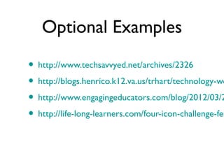 Optional Examples

• http://www.techsavvyed.net/archives/2326
• http://blogs.henrico.k12.va.us/trhart/technology-wo
• http://www.engagingeducators.com/blog/2012/03/2
• http://life-long-learners.com/four-icon-challenge-fee
 