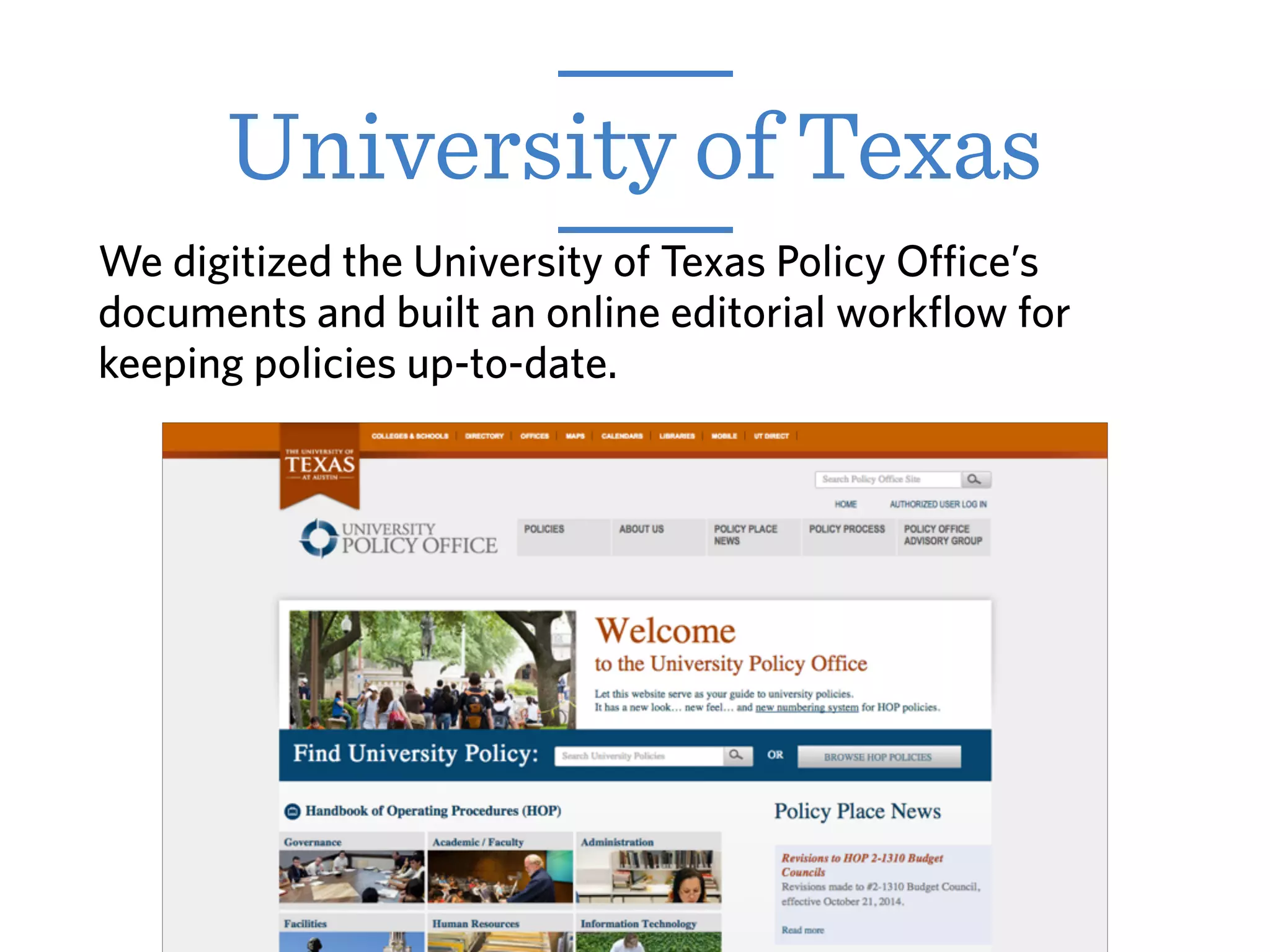 We digitized the University of Texas Policy Office’s
documents and built an online editorial workflow for
keeping policies up-to-date.
University of Texas
 