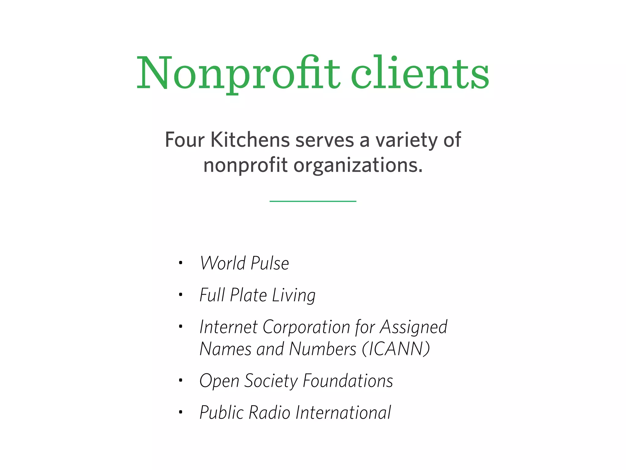 Nonproﬁt clients
• World Pulse
• Full Plate Living
• Internet Corporation for Assigned
Names and Numbers (ICANN)
• Open Society Foundations
• Public Radio International
Four Kitchens serves a variety of
nonprofit organizations.
 