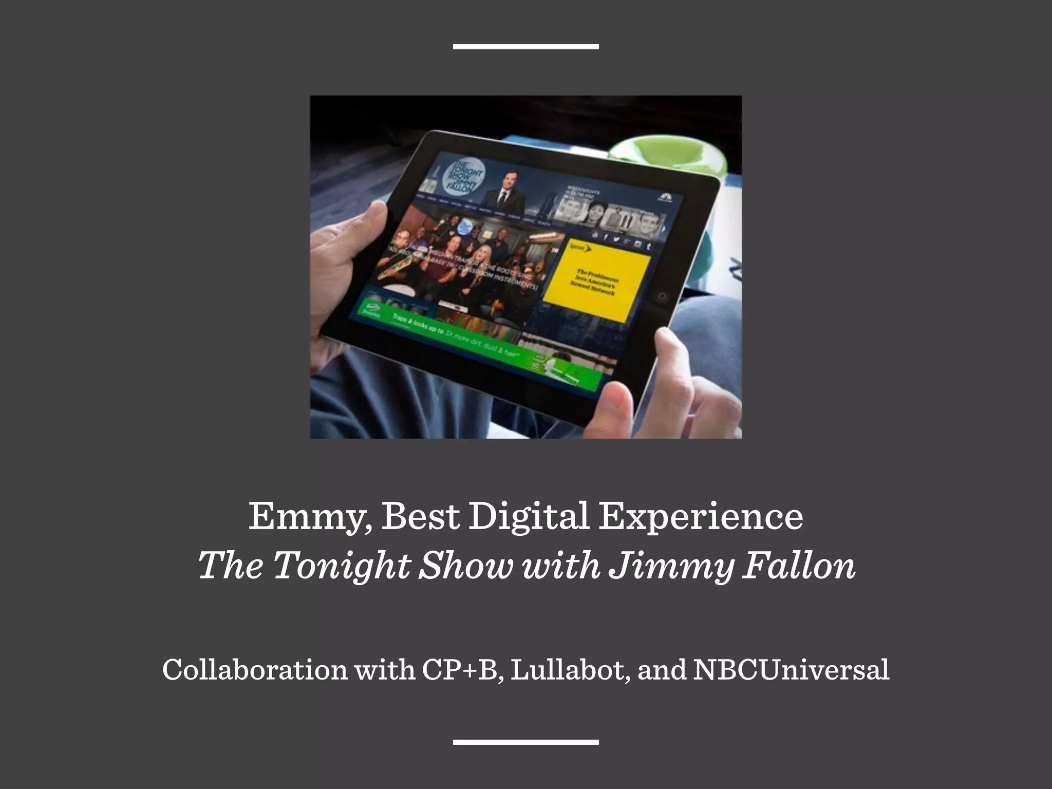 Emmy, Best Digital Experience
The Tonight Show with Jimmy Fallon
Collaboration with CP+B, Lullabot, and NBCUniversal
 