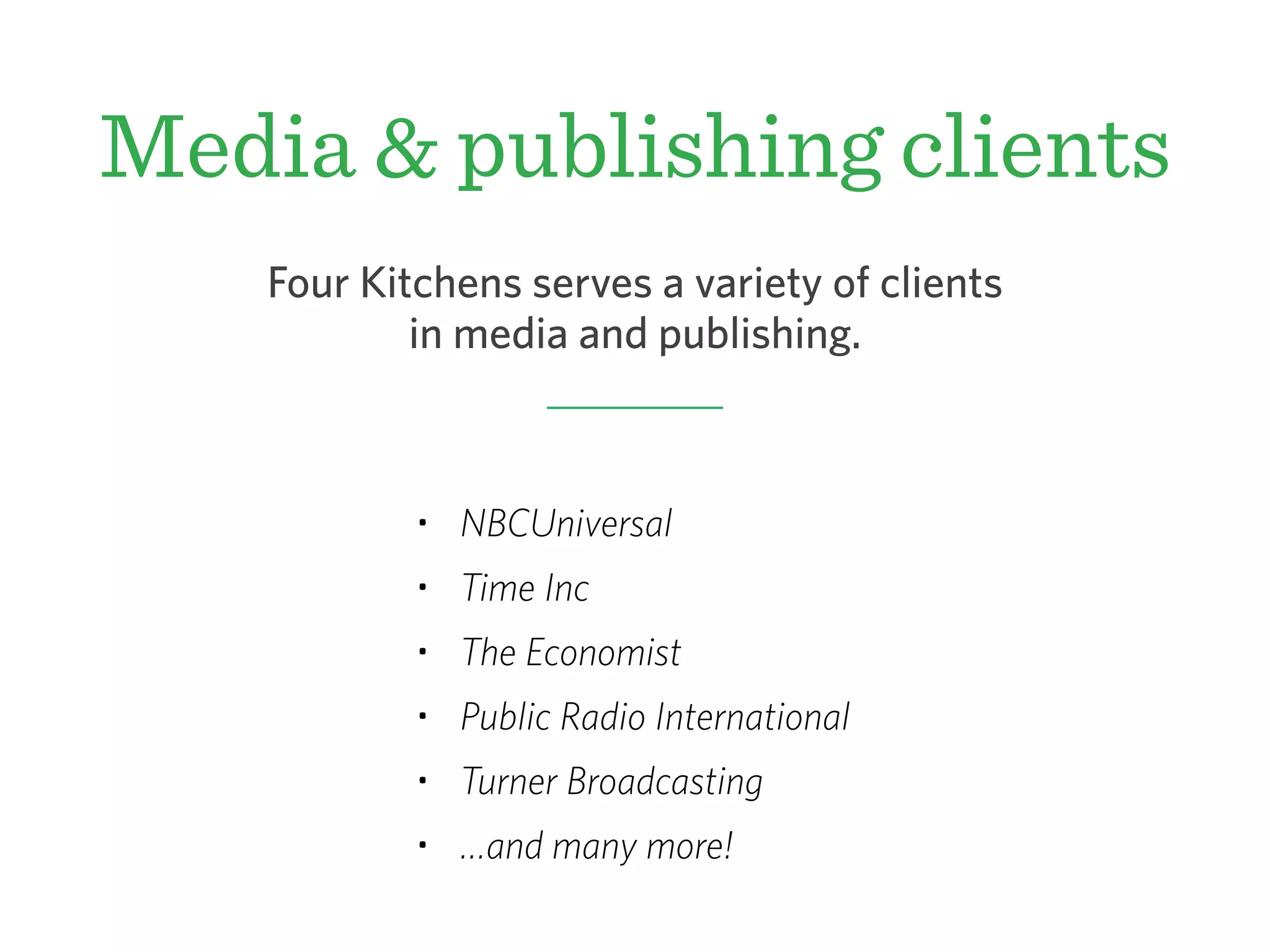 Media & publishing clients
• NBCUniversal
• Time Inc
• The Economist
• Public Radio International
• Turner Broadcasting
• …and many more!
Four Kitchens serves a variety of clients
in media and publishing.
 