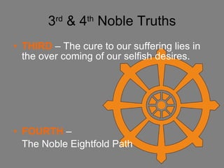 3 rd  & 4 th  Noble Truths THIRD   – The cure to our suffering lies in the over coming of our selfish desires. FOURTH  –  The Noble Eightfold Path 