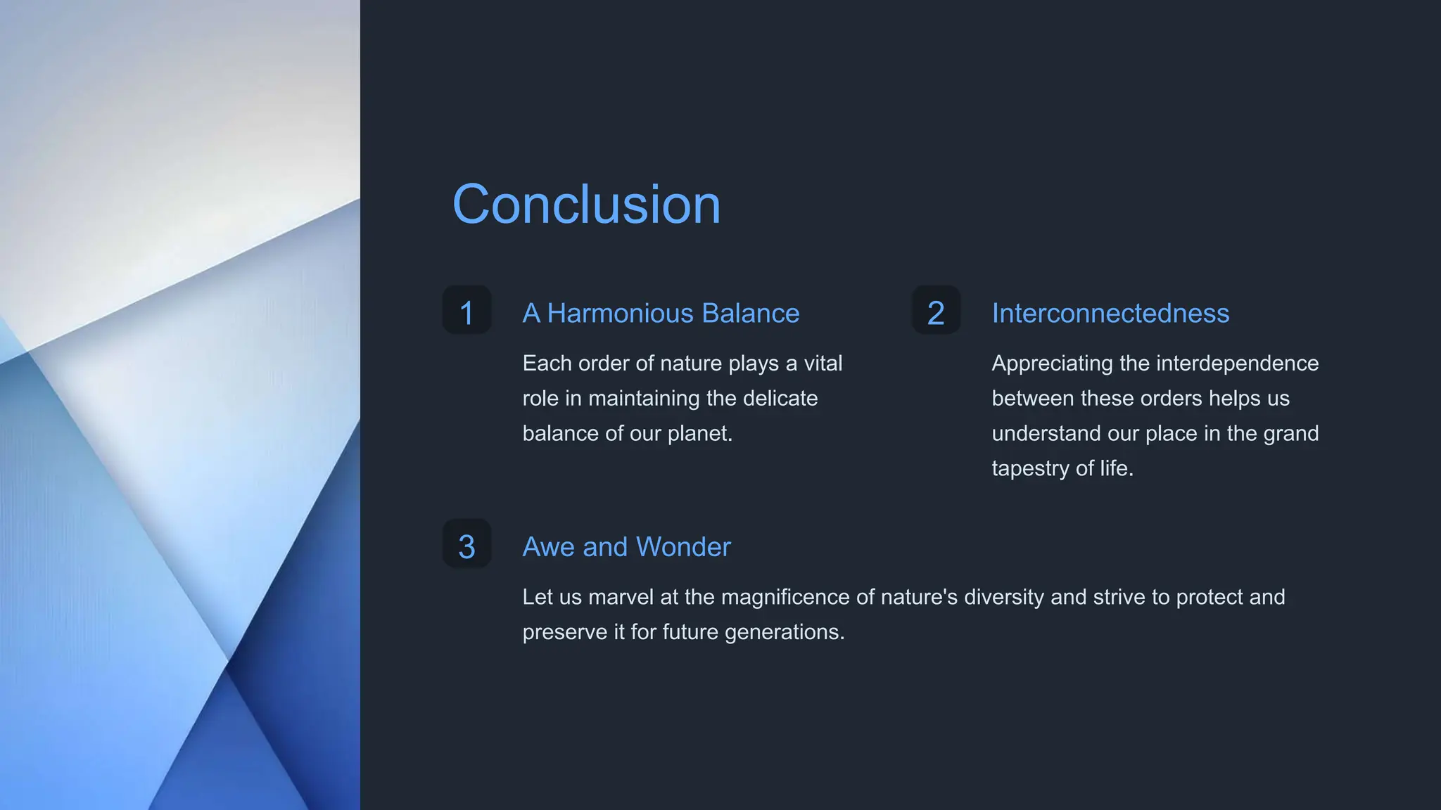 Conclusion
1 A Harmonious Balance
Each order of nature plays a vital
role in maintaining the delicate
balance of our planet.
2 Interconnectedness
Appreciating the interdependence
between these orders helps us
understand our place in the grand
tapestry of life.
3 Awe and Wonder
Let us marvel at the magnificence of nature's diversity and strive to protect and
preserve it for future generations.