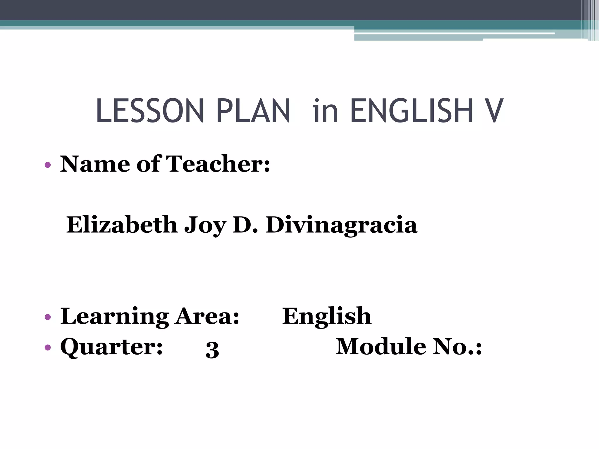 LESSON PLAN in ENGLISH V
• Name of Teacher:
Elizabeth Joy D. Divinagracia
• Learning Area: English
• Quarter: 3 Module No.:
 