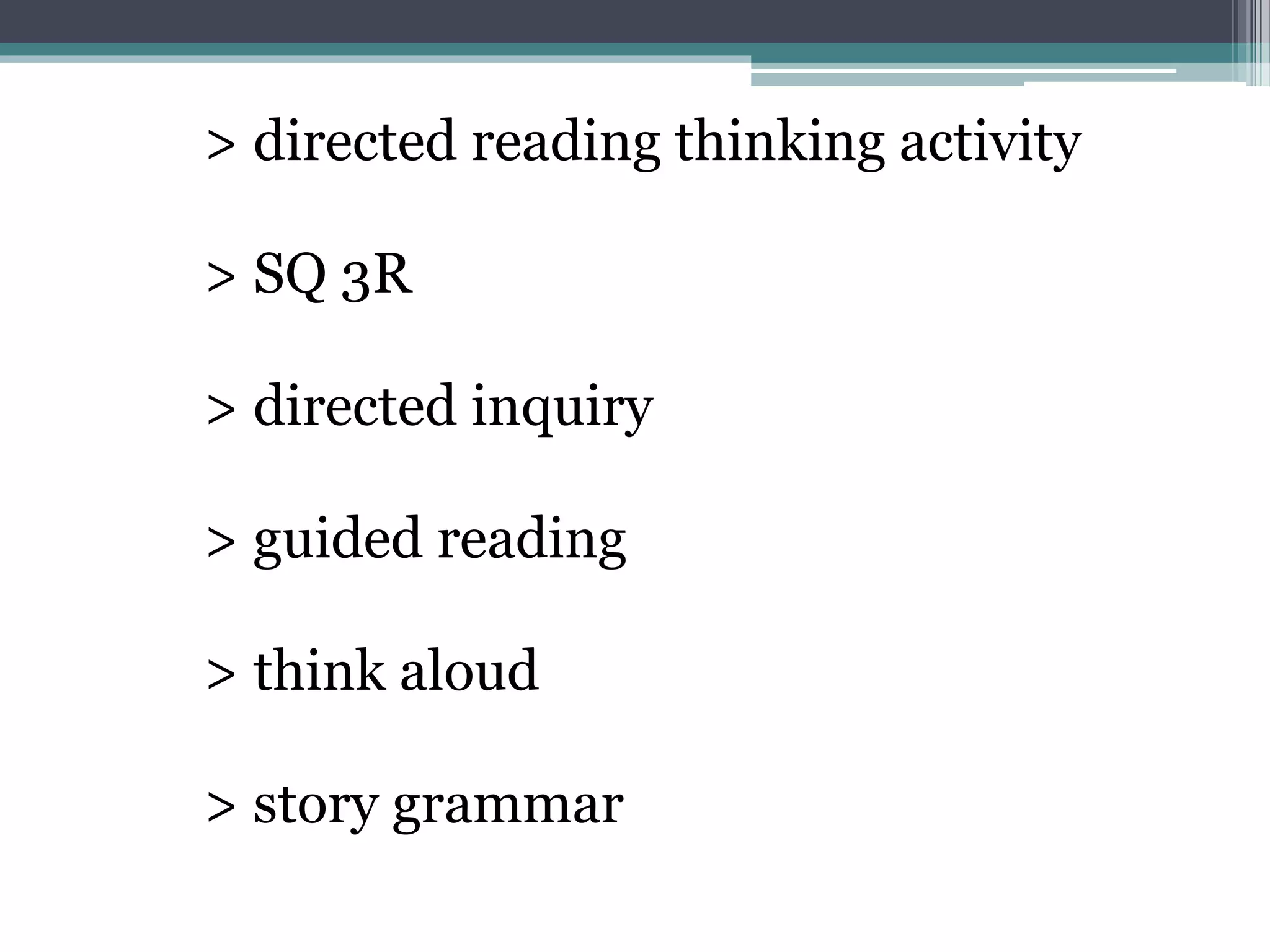 > directed reading thinking activity
> SQ 3R
> directed inquiry
> guided reading
> think aloud
> story grammar
 