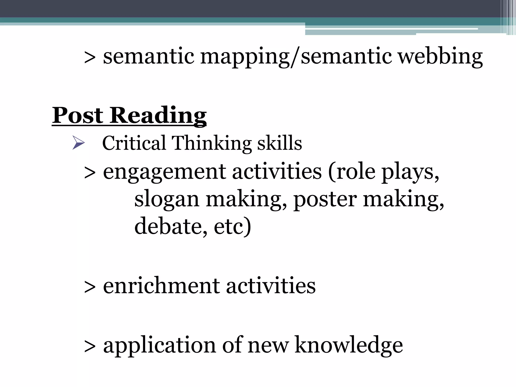 > semantic mapping/semantic webbing
Post Reading
 Critical Thinking skills
> engagement activities (role plays,
slogan making, poster making,
debate, etc)
> enrichment activities
> application of new knowledge
 