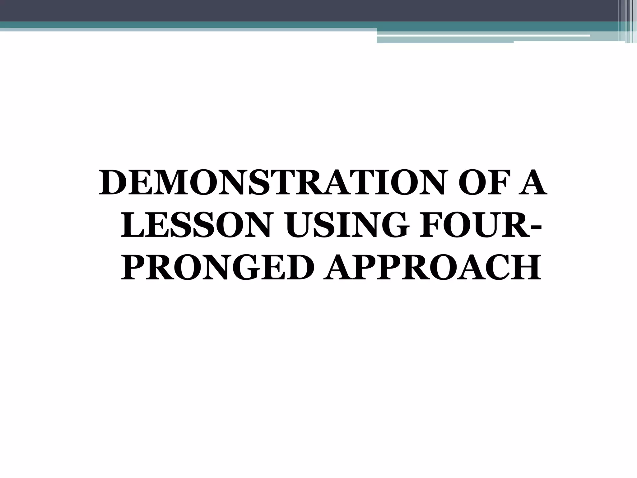 DEMONSTRATION OF A
LESSON USING FOUR-
PRONGED APPROACH
 