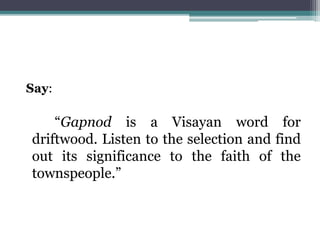 Say:
“Gapnod is a Visayan word for
driftwood. Listen to the selection and find
out its significance to the faith of the
townspeople.”
 