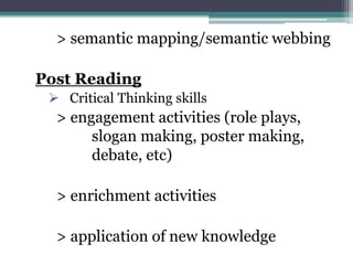 > semantic mapping/semantic webbing
Post Reading
 Critical Thinking skills
> engagement activities (role plays,
slogan making, poster making,
debate, etc)
> enrichment activities
> application of new knowledge
 
