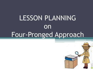 LESSON PLANNING
on
Four-Pronged Approach
 