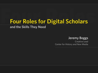 our Roles
Four Roles for Digital Scholars
and the Skills They Need


                                        Jeremy Boggs
                                                Creative Lead
                           Center for History and New Media
 