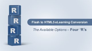 R
R
R
R
The Available Options – Four ‘R’s
Flash to HTML5 eLearning Conversion
 