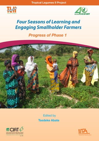 Edited by
Tsedeke Abate
TROPICAL LEGUMES II
Four Seasons of Learning and
Engaging Smallholder Farmers
Progress of Phase 1
Tropical Legumes II Project
 
