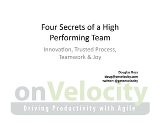 Four	
  Secrets	
  of	
  a	
  High	
  
Performing	
  Team	
  
Innova7on,	
  Trusted	
  Process,	
  
Teamwork	
  &	
  Joy	
  
Douglas	
  Ross	
  
doug@onvelocity.com	
  
twi6er:	
  @getonvelocity	
  
 
