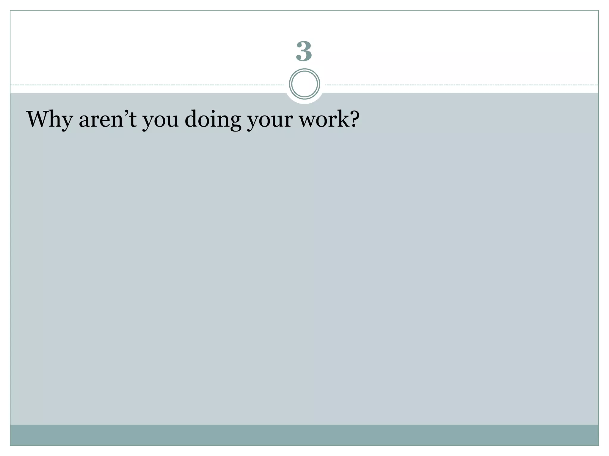 3
Why aren’t you doing your work?
 