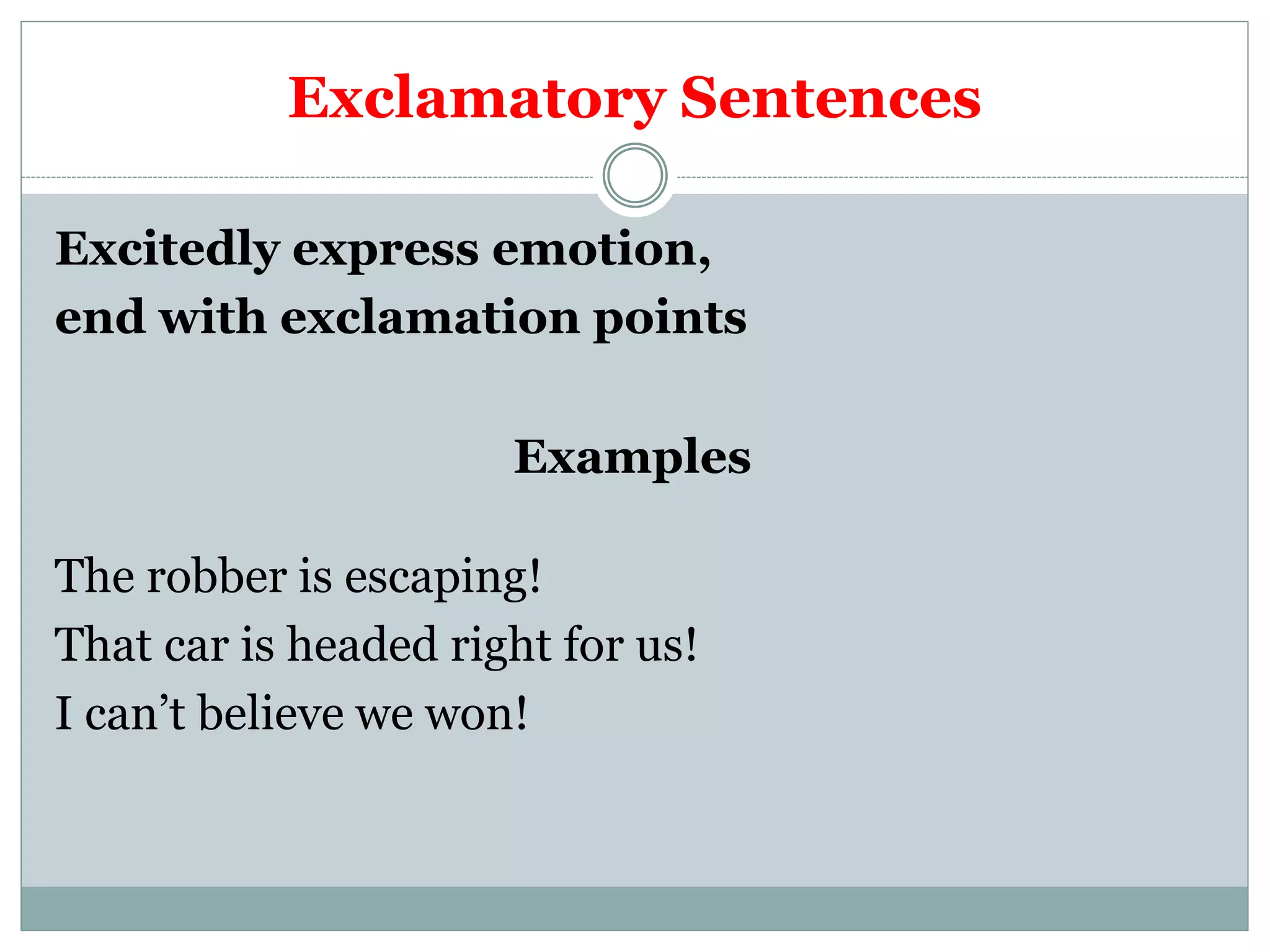 Exclamatory Sentences
Excitedly express emotion,
end with exclamation points
Examples
The robber is escaping!
That car is headed right for us!
I can’t believe we won!
 