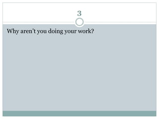3
Why aren’t you doing your work?
 