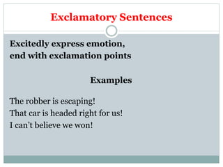 Exclamatory Sentences
Excitedly express emotion,
end with exclamation points
Examples
The robber is escaping!
That car is headed right for us!
I can’t believe we won!
 