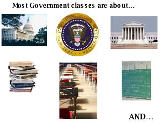 Most Government classes are about… AND… 