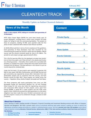 February 2012




                                CLEANTECH TRACK
                                 Monthly Update on Indian Cleantech Industry

    News of the Month                                                                           Content
Delay in solar projects: NTPC trading arm encashes bank guarantees of
14 developers                                                                                   Content
NTPC Vidyut Vyapar Nigam (NVVN) has come down heavily upon 14                                     Private Equity                                    2
project developers, including three in which Lanco Infratech Ltd holds
stakes, for failing to meet the commissioning deadline. The projects to
these 14 companies, totalling 70 MW, were awarded under the first                                 CER Price Chart                                   2
phase of India’s Jawaharlal Nehru National Solar Mission by NVVN

An NVVN official said that in terms of strict compliance of the guidelines,
bank guarantees of these developers have been encashed for not                                    News Update                                       3
commissioning the projects by January 9, which was the deadline. Official
sources said the amount encashed would be close to Rs 280mn. The
penalty for each project averages approximately Rs 20mn.
                                                                                                  Events Calendar                                   5
This is the first warning. After this, the developers are given two months'
time to finish the project, and if they still don't, this would entail further
loss of bank guarantee — thereafter, three months time is provided with                           Stock Market Update                               6
penalties to complete the project, failing which the project would stand
removed from the Mission. The total extension in this manner is up to six
months beyond the scheduled date.
                                                                                                  Results Update                                    6
Under the first batch, 35 new projects were expected to generate 610
MW of solar power (140 MW of photovoltaic and 470 MW thermal) and
grid connectivity was expected by January 2012. Generation from new
                                                                                                  Peer Benchmarking                                 7
photovoltaic projects was to commence from this January, and from
thermal sources by May 2013. These projects are spread across the
country — Rajasthan, Orissa, Andhra Pradesh, Karnataka and Tamil Nadu.
                                                                                                  About Four-S Services                             8
The three companies with equity participation from Lanco are DDE
Renewable Energy Ltd, Electromech Maritech Pvt. Ltd and Finehope
Allied Energy Pvt. Ltd. Lanco also holds the engineering, procurement
and construction (EPC) contract for their projects. Lanco, apart from
having 105MW, is doing EPC in seven projects and also holds some
equity in them. NVVN has encashed the bank guarantees at a time when
allegations have been made that Lanco Infratech contravened rules and
got solar projects in excess of its entitlement through a network of shell
companies.


About Four-S Services
Four-S Services is India's leading provider of Research, Financial Consulting and Investment Banking services with offices in Gurgaon,
Mumbai and Bangalore. We have a proven track record of consistently delivering high quality solutions, enabling our clients to improve the
effectiveness of decision making and acting as a catalyst in achieving business success. We have executed more than 120 mandates across diverse
range of industries including Education, Financial Services, Infrastructure, M&E, IT-ITeS, Auto and Auto ancillaries, Retail, Real Estate and Textile etc
Our Services:
     Strategy Consulting                     Investment Banking                     Valuation Services
     Business Planning                       Research Support                       Investor Relations & IPO Consulting
 