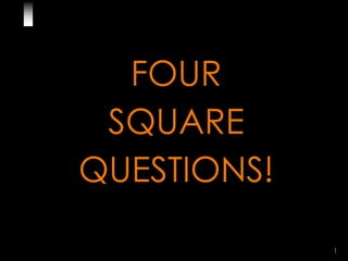 1
FOUR
SQUARE
QUESTIONS!
 