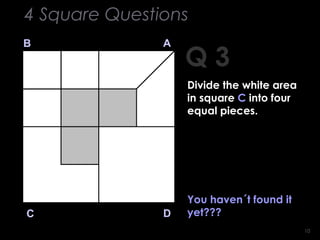 1010
Q 3
B A
DC
You haven´t found it
yet???
4 Square Questions
Divide the white area
in square C into four
equal pieces.
 