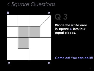 1111
Q 3
B A
DC
Come on! You can do it!!
4 Square Questions
Divide the white area
in square C into four
equal pieces.
 