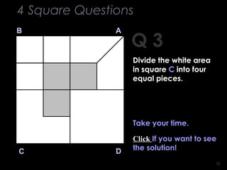 1212
Q 3
B A
DC
Take your time.
4 Square Questions
Divide the white area
in square C into four
equal pieces.
 