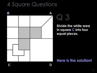 1313
Q 3
B A
DC
Here is the solution!
4 Square Questions
Divide the white area
in square C into four
equal pieces.
 