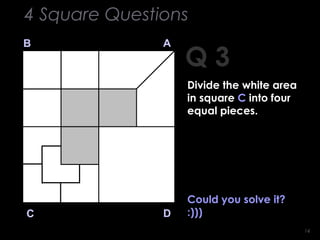 1414
Could you solve it?
:)))
Q 3
B A
DC
4 Square Questions
Divide the white area
in square C into four
equal pieces.
 