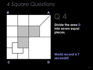 1616
Q 4
B A
DC
World record is 7
seconds!!
4 Square Questions
Divide the area D
into seven equal
pieces.
 