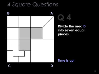 1818
Q 4
B A
DC
Time is up!
4 Square Questions
Divide the area D
into seven equal
pieces.
 
