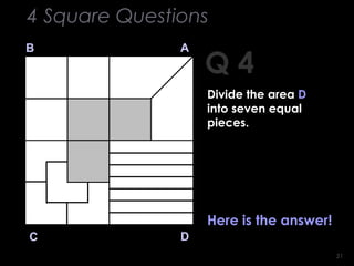 2121
Q 4
B A
DC
Here is the answer!
4 Square Questions
Divide the area D
into seven equal
pieces.
 