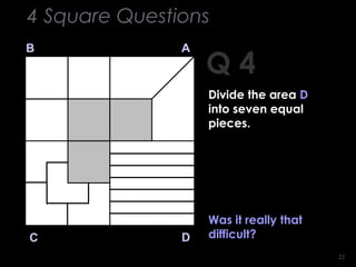 2222
Q 4
B A
DC
Was it really that
difficult?
4 Square Questions
Divide the area D
into seven equal
pieces.
 