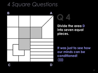 2323
Q 4
B A
DC
It was just to see how
our minds can be
conditioned!
:))))
4 Square Questions
Divide the area D
into seven equal
pieces.
 