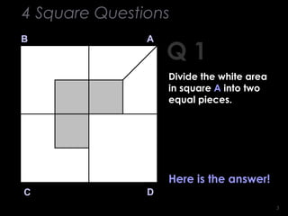 33
Q 1
B A
DC
Here is the answer!
4 Square Questions
Divide the white area
in square A into two
equal pieces.
 