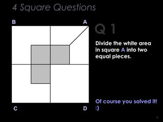 44
Q 1
B A
DC
Of course you solved it!
:)
4 Square Questions
Divide the white area
in square A into two
equal pieces.
 