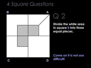 55
Q 2
B A
DC
Come on it is not soo
difficult!
4 Square Questions
Divide the white area
in square B into three
equal pieces.
 